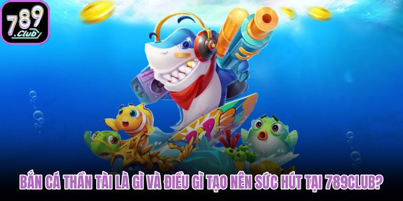 ban-ca-than-tai-la-gi-va-dieu-gi-tao-nen-suc-hut-tai-789club