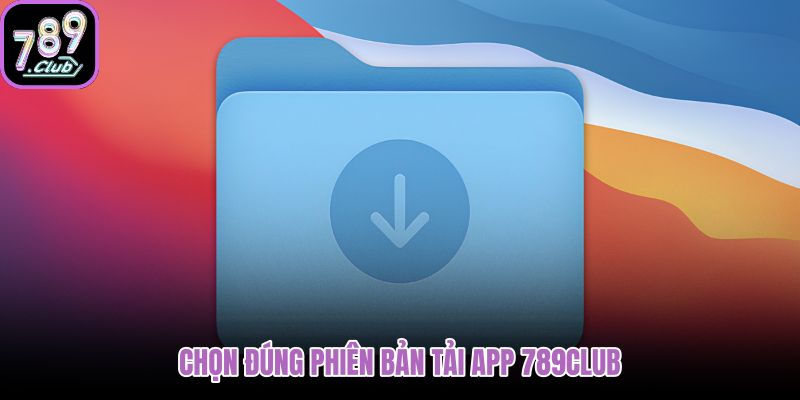 Phiên bản tải app 789club phù hợp từng thiết bị