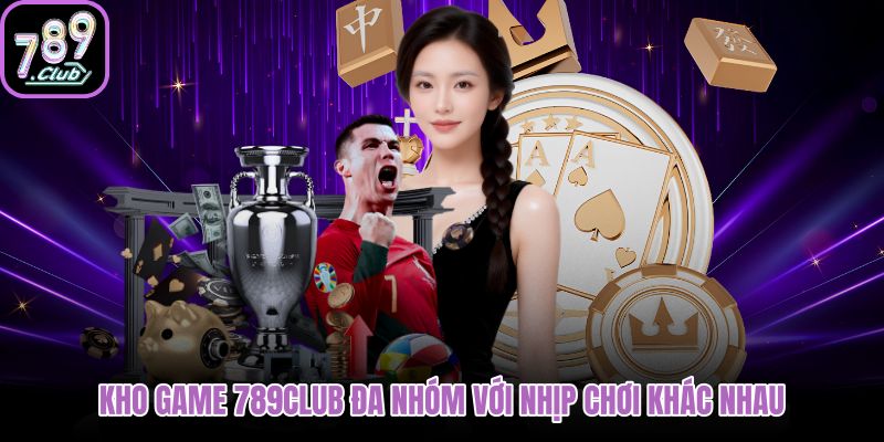 Kho game 789Club đa nhóm với nhịp chơi khác nhau